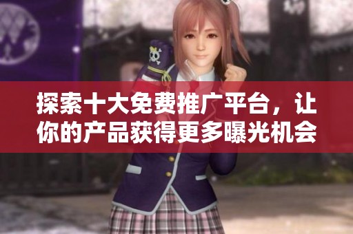 探索十大免费推广平台，让你的产品获得更多曝光机会