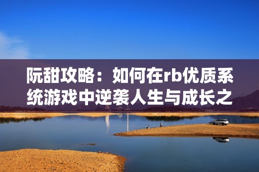 阮甜攻略：如何在rb优质系统游戏中逆袭人生与成长之旅