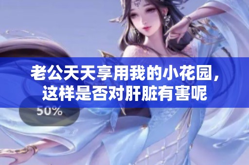 老公天天享用我的小花园，这样是否对肝脏有害呢
