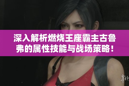 深入解析燃烧王座霸主古鲁弗的属性技能与战场策略！