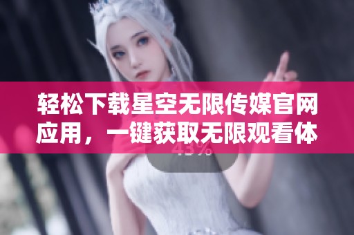 轻松下载星空无限传媒官网应用，一键获取无限观看体验