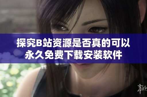探究B站资源是否真的可以永久免费下载安装软件
