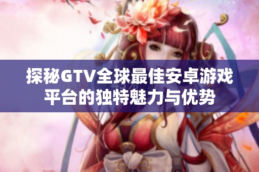 探秘GTV全球最佳安卓游戏平台的独特魅力与优势