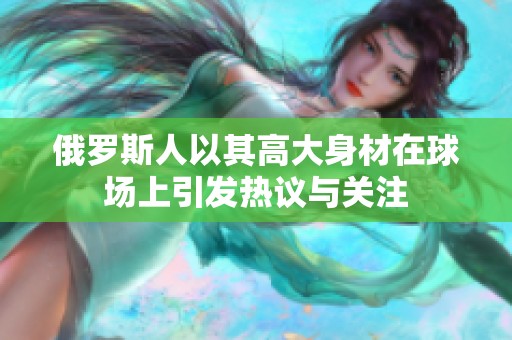 俄罗斯人以其高大身材在球场上引发热议与关注