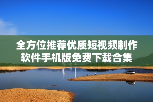 全方位推荐优质短视频制作软件手机版免费下载合集