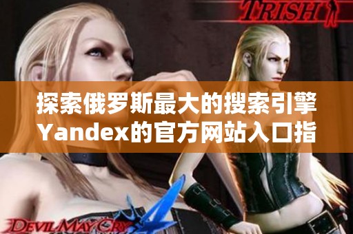探索俄罗斯最大的搜索引擎Yandex的官方网站入口指南