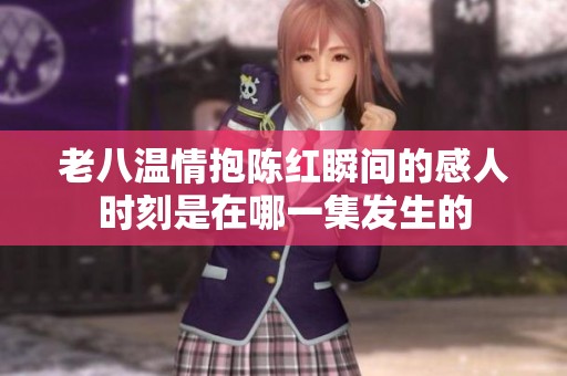 老八温情抱陈红瞬间的感人时刻是在哪一集发生的