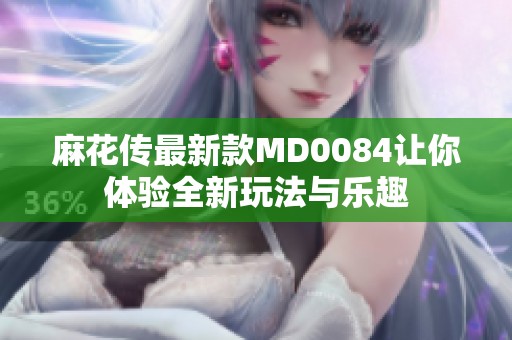麻花传最新款MD0084让你体验全新玩法与乐趣