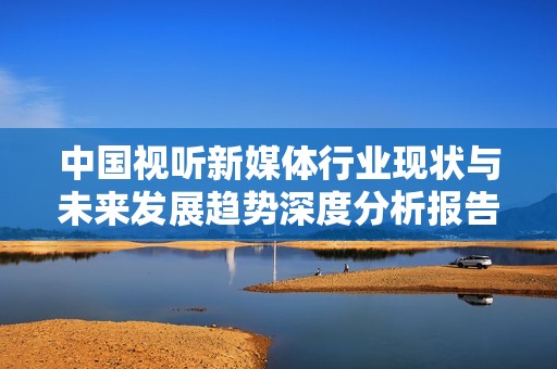 中国视听新媒体行业现状与未来发展趋势深度分析报告
