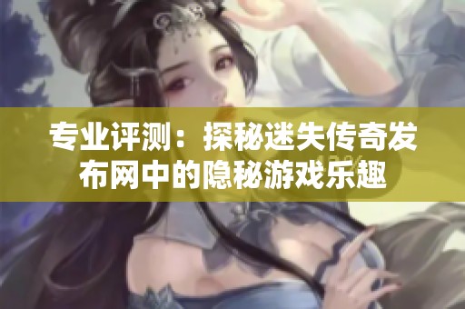 专业评测：探秘迷失传奇发布网中的隐秘游戏乐趣