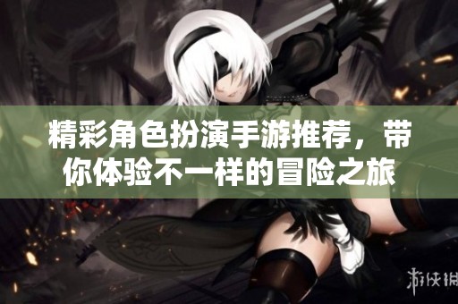 精彩角色扮演手游推荐，带你体验不一样的冒险之旅