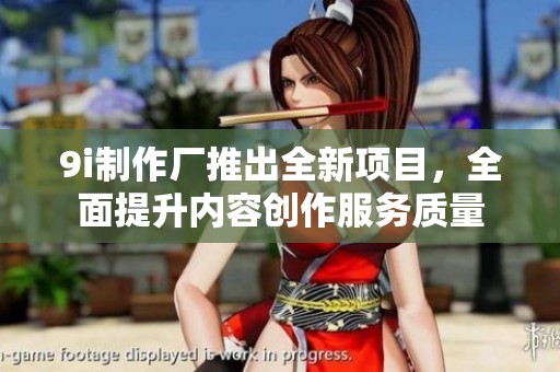 9i制作厂推出全新项目，全面提升内容创作服务质量
