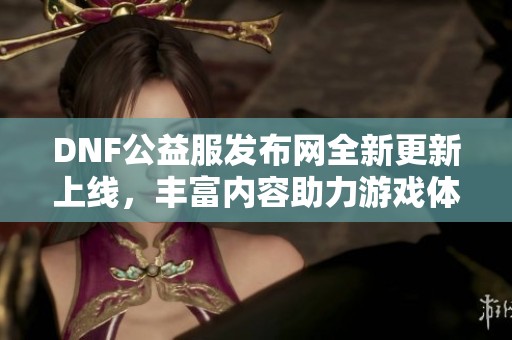 DNF公益服发布网全新更新上线，丰富内容助力游戏体验提升