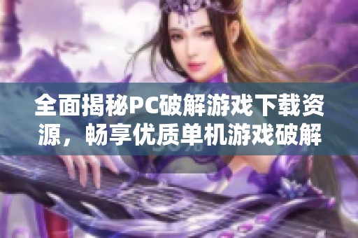 全面揭秘PC破解游戏下载资源，畅享优质单机游戏破解版分享