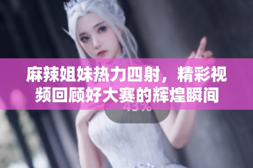 麻辣姐妹热力四射，精彩视频回顾好大赛的辉煌瞬间
