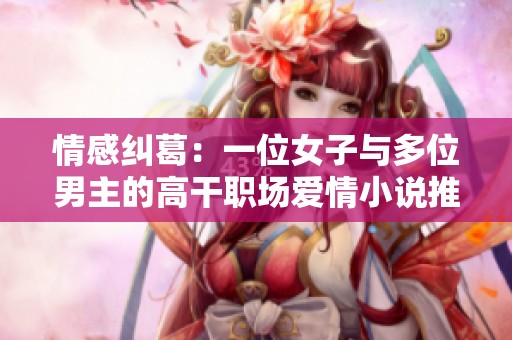 情感纠葛：一位女子与多位男主的高干职场爱情小说推荐