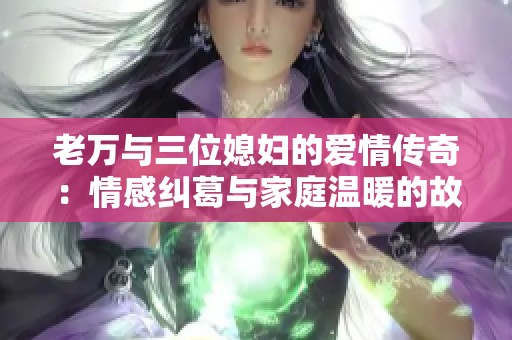 老万与三位媳妇的爱情传奇：情感纠葛与家庭温暖的故事