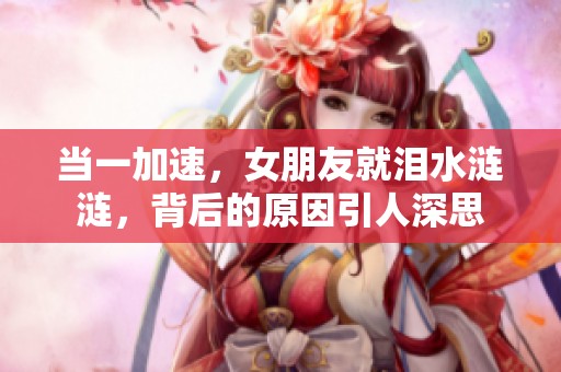 当一加速，女朋友就泪水涟涟，背后的原因引人深思