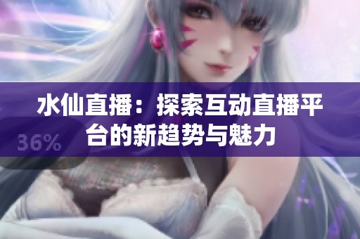 水仙直播：探索互动直播平台的新趋势与魅力
