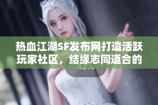 热血江湖SF发布网打造活跃玩家社区，结缘志同道合的朋友