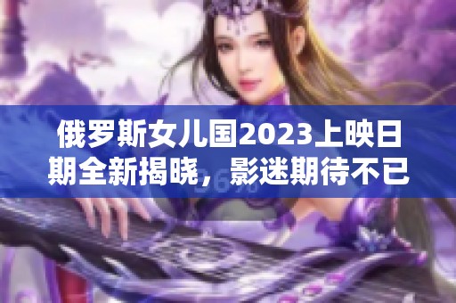 俄罗斯女儿国2023上映日期全新揭晓，影迷期待不已