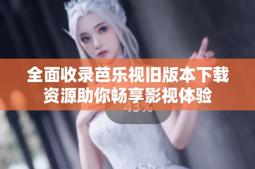 全面收录芭乐视旧版本下载资源助你畅享影视体验