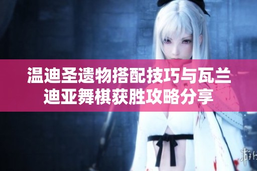 温迪圣遗物搭配技巧与瓦兰迪亚舞棋获胜攻略分享