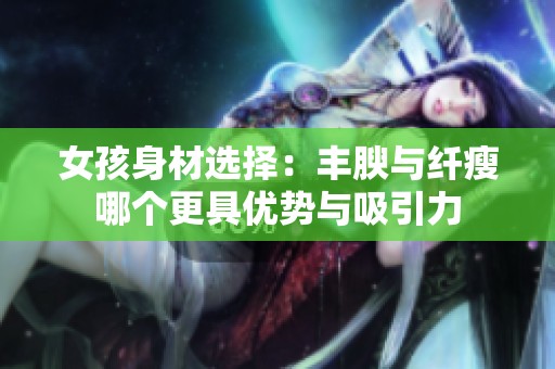 女孩身材选择：丰腴与纤瘦哪个更具优势与吸引力