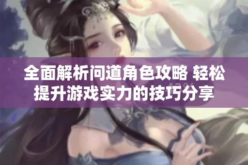 全面解析问道角色攻略 轻松提升游戏实力的技巧分享