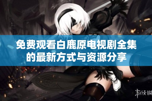 免费观看白鹿原电视剧全集的最新方式与资源分享