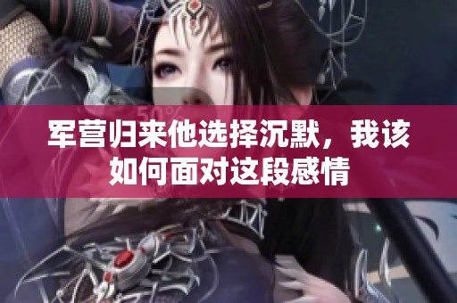 军营归来他选择沉默，我该如何面对这段感情