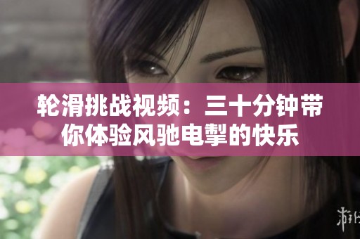 轮滑挑战视频：三十分钟带你体验风驰电掣的快乐