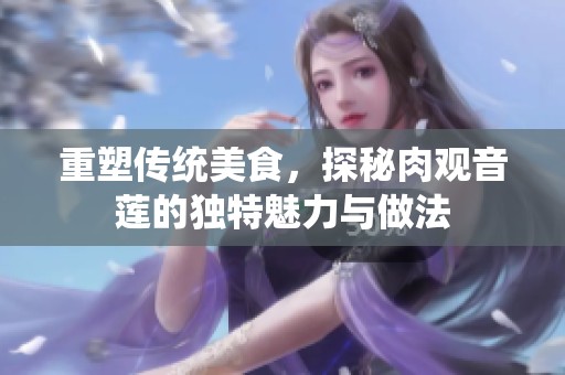 重塑传统美食，探秘肉观音莲的独特魅力与做法