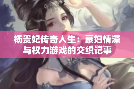 杨贵妃传奇人生：豪妇情深与权力游戏的交织记事