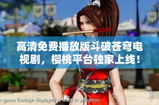 高清免费播放版斗破苍穹电视剧，樱桃平台独家上线！