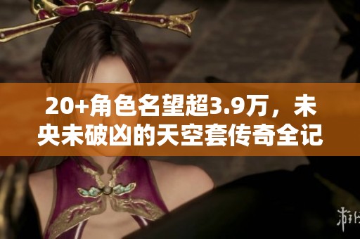 20+角色名望超3.9万，未央未破凶的天空套传奇全记录