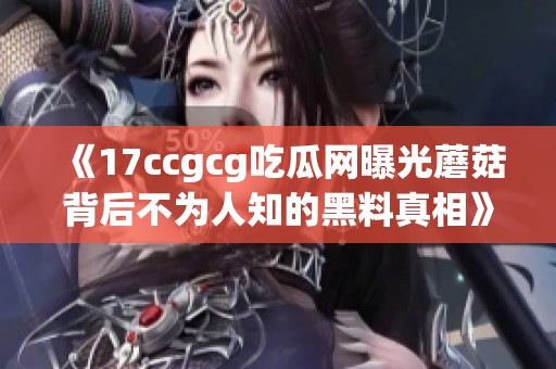 《17ccgcg吃瓜网曝光蘑菇背后不为人知的黑料真相》