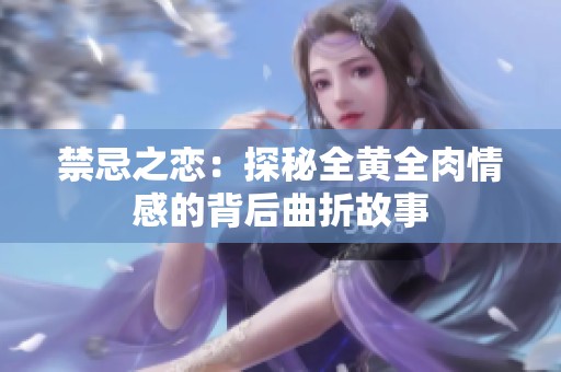 禁忌之恋：探秘全黄全肉情感的背后曲折故事