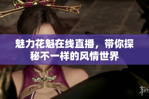 魅力花魁在线直播，带你探秘不一样的风情世界
