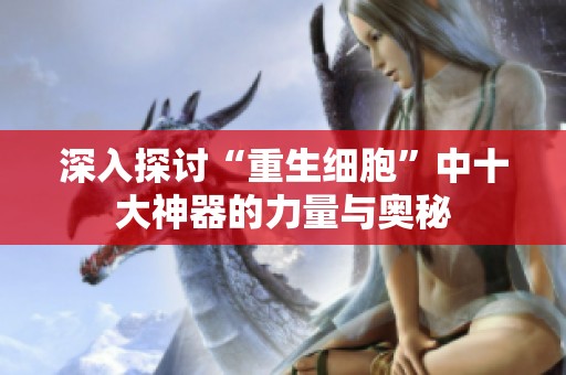 深入探讨“重生细胞”中十大神器的力量与奥秘