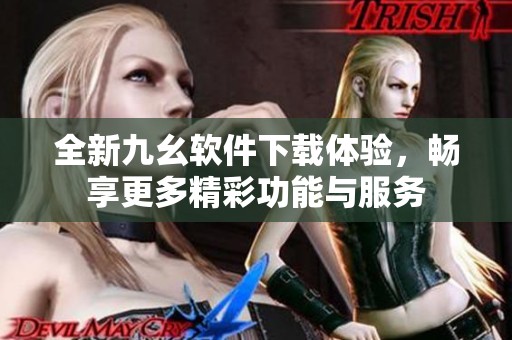 全新九幺软件下载体验，畅享更多精彩功能与服务