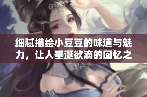 细腻描绘小豆豆的味道与魅力，让人垂涎欲滴的回忆之旅