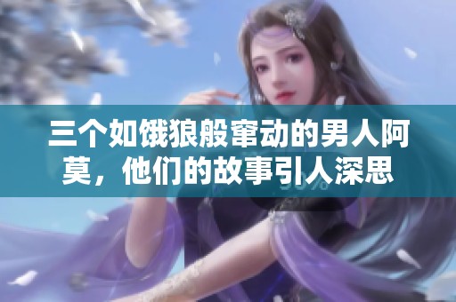 三个如饿狼般窜动的男人阿莫，他们的故事引人深思