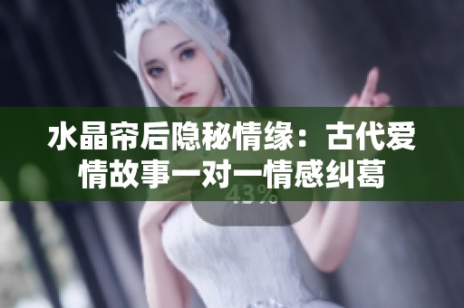 水晶帘后隐秘情缘：古代爱情故事一对一情感纠葛