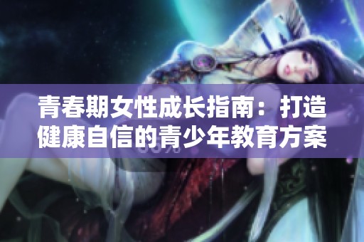 青春期女性成长指南：打造健康自信的青少年教育方案