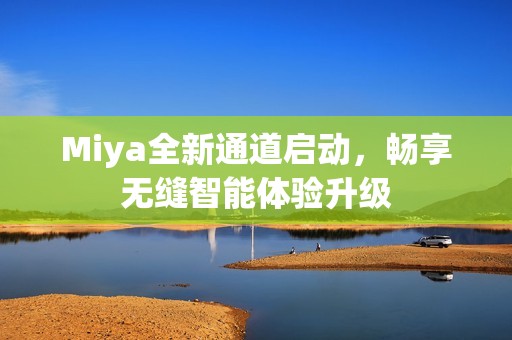 Miya全新通道启动，畅享无缝智能体验升级