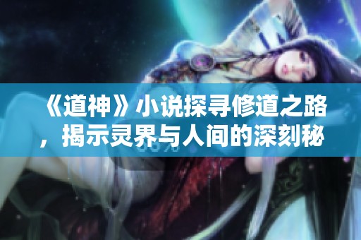 《道神》小说探寻修道之路，揭示灵界与人间的深刻秘密与冒险经历