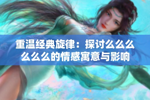 重温经典旋律：探讨么么么么么么的情感寓意与影响