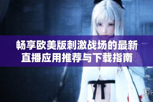 畅享欧美版刺激战场的最新直播应用推荐与下载指南