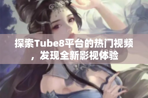 探索Tube8平台的热门视频，发现全新影视体验